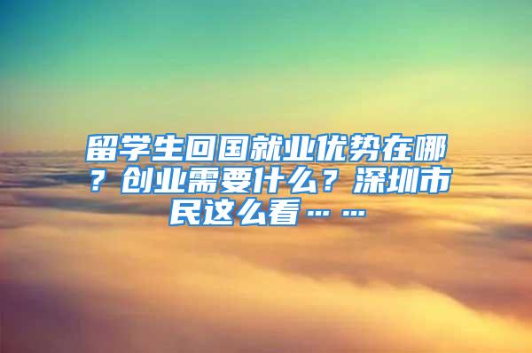 留学生回国就业优势在哪？创业需要什么？深圳市民这么看……