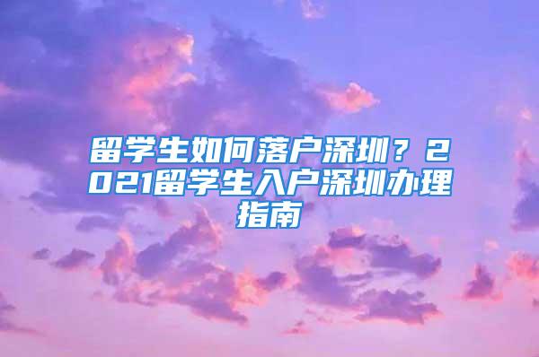 留学生如何落户深圳？2021留学生入户深圳办理指南