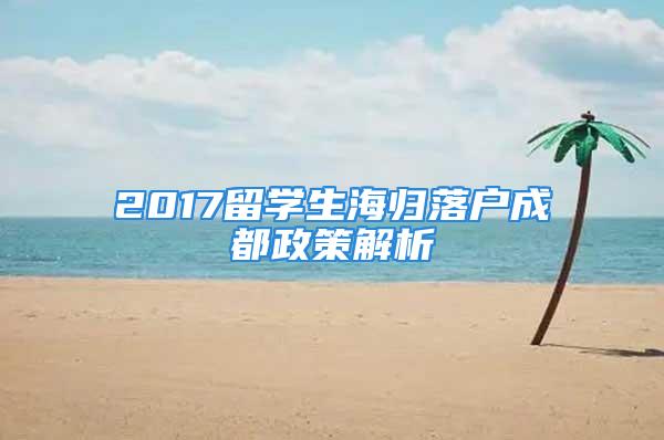 2017留学生海归落户成都政策解析