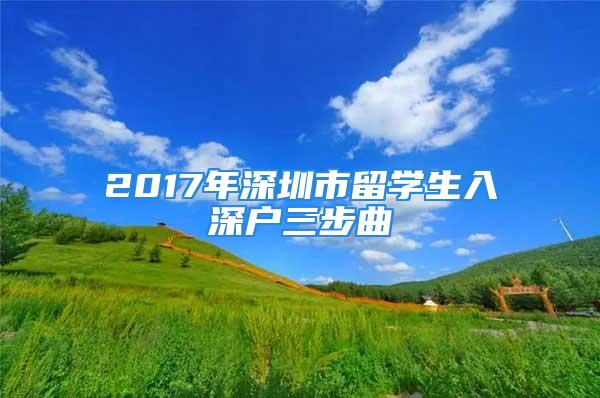 2017年深圳市留学生入深户三步曲