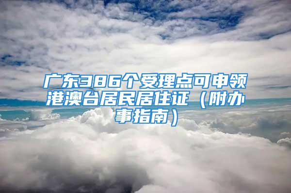 广东386个受理点可申领港澳台居民居住证（附办事指南）