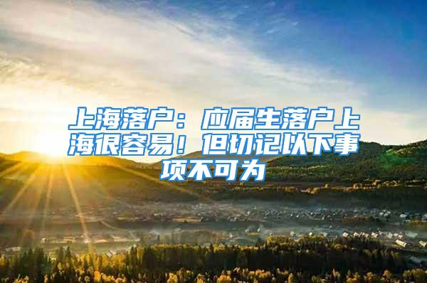 上海落户：应届生落户上海很容易！但切记以下事项不可为