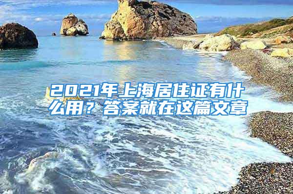 2021年上海居住证有什么用？答案就在这篇文章