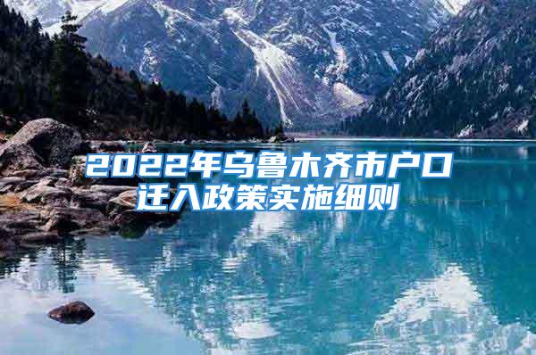 2022年乌鲁木齐市户口迁入政策实施细则