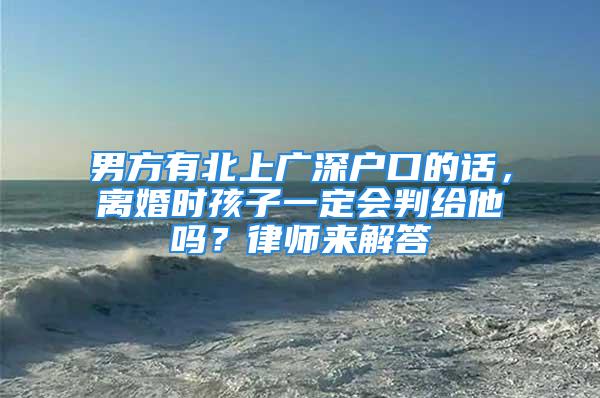 男方有北上广深户口的话，离婚时孩子一定会判给他吗？律师来解答