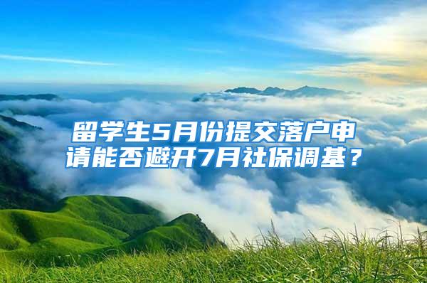 留学生5月份提交落户申请能否避开7月社保调基？