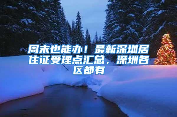 周末也能办！最新深圳居住证受理点汇总，深圳各区都有