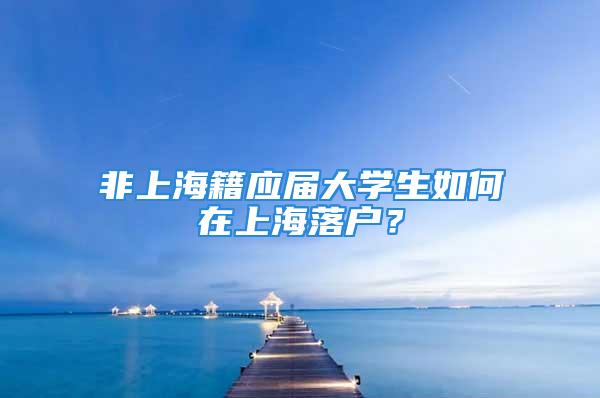 非上海籍应届大学生如何在上海落户？