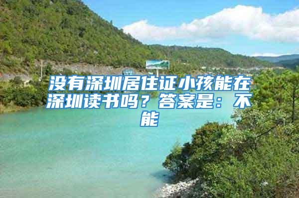 没有深圳居住证小孩能在深圳读书吗？答案是：不能