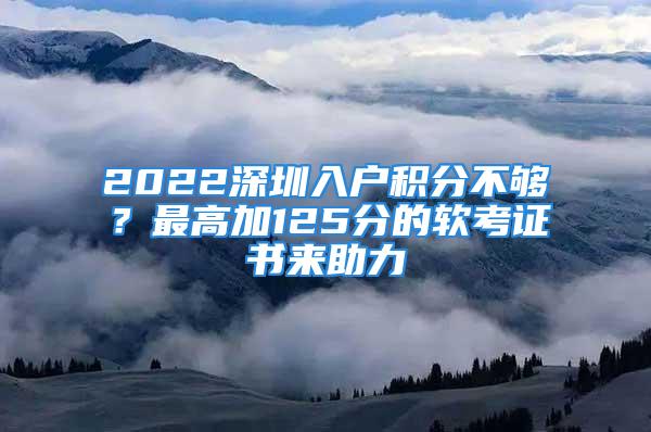 2022深圳入户积分不够？最高加125分的软考证书来助力