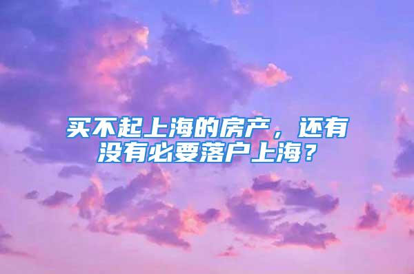 买不起上海的房产，还有没有必要落户上海？