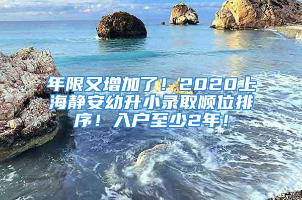 年限又增加了！2020上海静安幼升小录取顺位排序！入户至少2年！