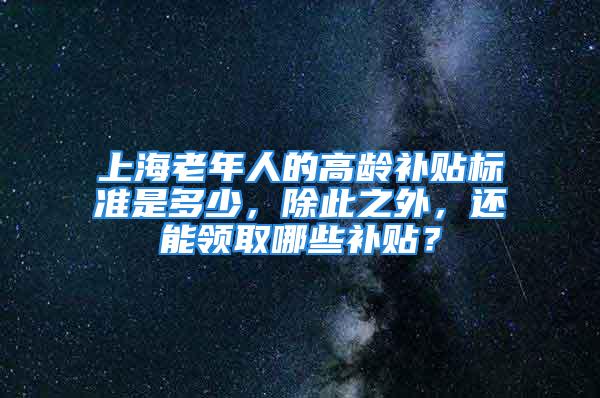 上海老年人的高龄补贴标准是多少，除此之外，还能领取哪些补贴？