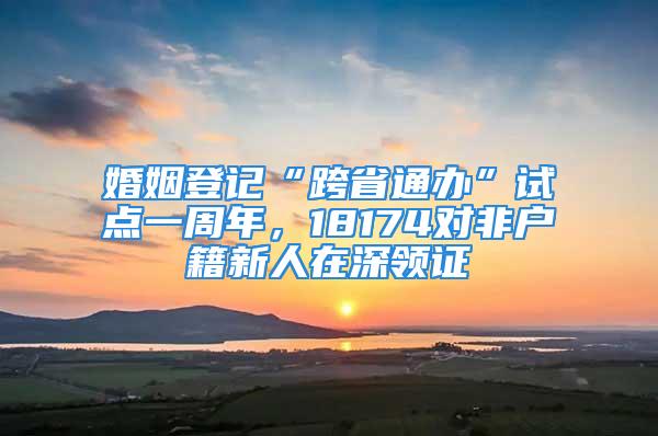 婚姻登记“跨省通办”试点一周年，18174对非户籍新人在深领证