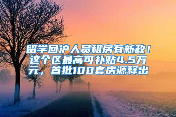 留学回沪人员租房有新政！这个区最高可补贴4.5万元，首批100套房源释出