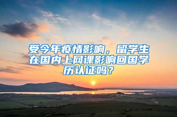 受今年疫情影响，留学生在国内上网课影响回国学历认证吗？