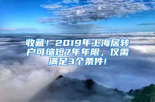 收藏！2019年上海居转户可缩短7年年限，仅需满足3个条件!