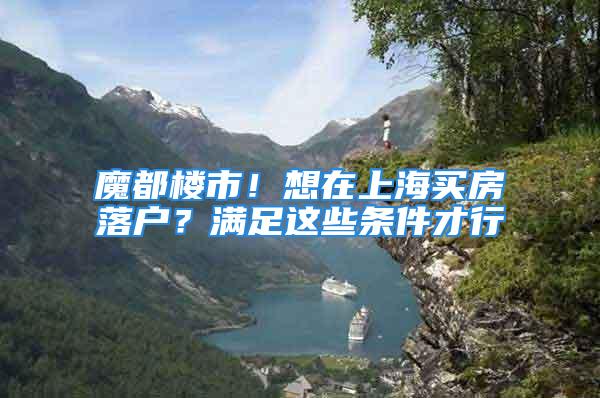 魔都楼市！想在上海买房落户？满足这些条件才行