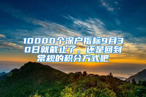 10000个深户指标9月30日就截止了，还是回到常规的积分方式吧