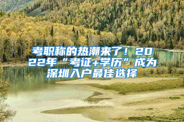 考职称的热潮来了！2022年“考证+学历”成为深圳入户最佳选择