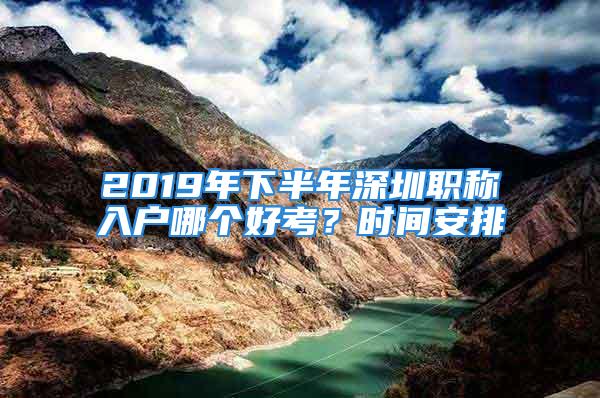 2019年下半年深圳职称入户哪个好考？时间安排