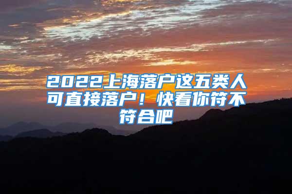 2022上海落户这五类人可直接落户！快看你符不符合吧