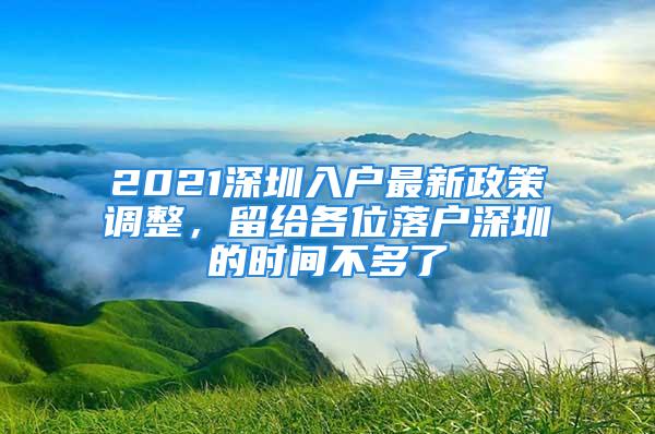 2021深圳入户最新政策调整，留给各位落户深圳的时间不多了