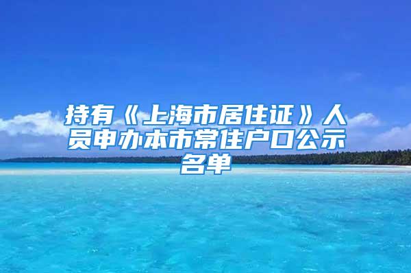 持有《上海市居住证》人员申办本市常住户口公示名单