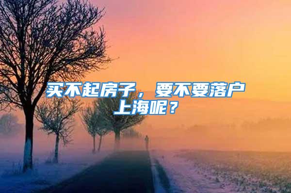 买不起房子，要不要落户上海呢？