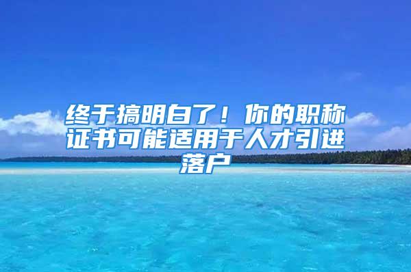 终于搞明白了！你的职称证书可能适用于人才引进落户