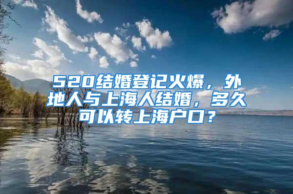 520结婚登记火爆，外地人与上海人结婚，多久可以转上海户口？