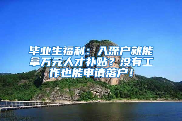 毕业生福利：入深户就能拿万元人才补贴？没有工作也能申请落户！