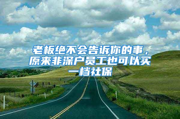 老板绝不会告诉你的事，原来非深户员工也可以买一档社保