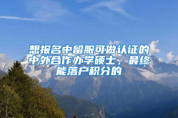 想报名中留服可做认证的中外合作办学硕士，最终能落户积分的