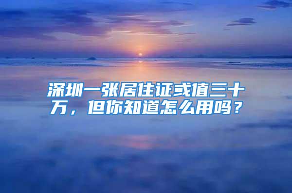 深圳一张居住证或值三十万，但你知道怎么用吗？