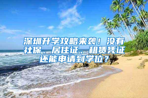 深圳升学攻略来袭！没有社保、居住证、租赁凭证还能申请到学位？