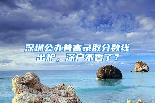 深圳公办普高录取分数线出炉，深户不香了？