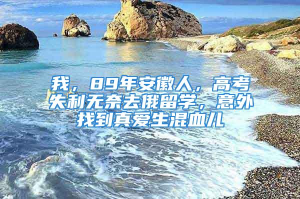 我，89年安徽人，高考失利无奈去俄留学，意外找到真爱生混血儿