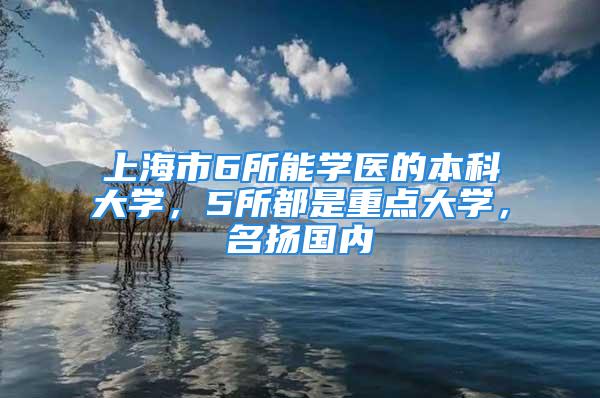 上海市6所能学医的本科大学，5所都是重点大学，名扬国内