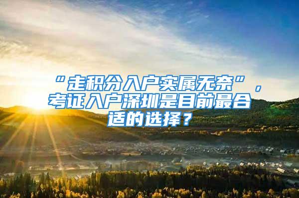 “走积分入户实属无奈”，考证入户深圳是目前最合适的选择？