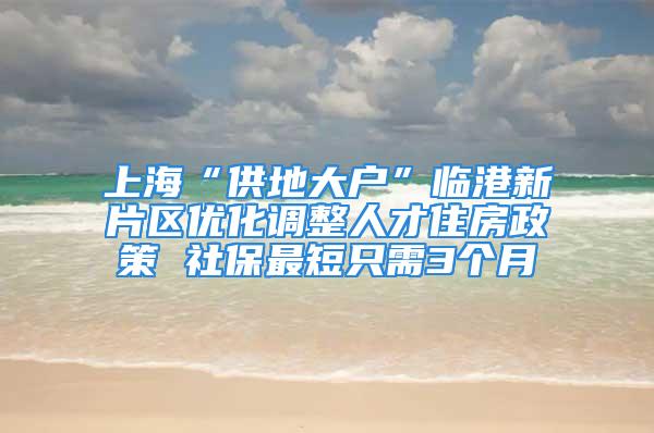 上海“供地大户”临港新片区优化调整人才住房政策 社保最短只需3个月