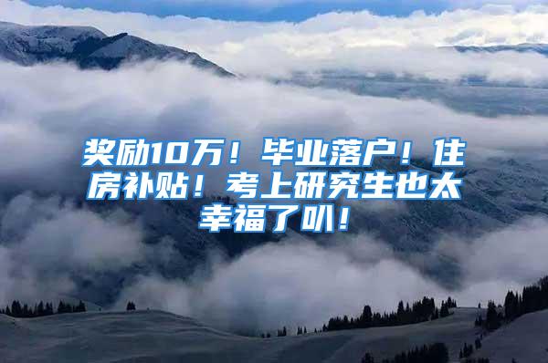 奖励10万！毕业落户！住房补贴！考上研究生也太幸福了叭！