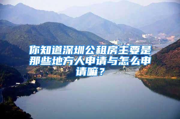 你知道深圳公租房主要是那些地方人申请与怎么申请嘛？