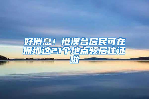 好消息！港澳台居民可在深圳这21个地点领居住证啦