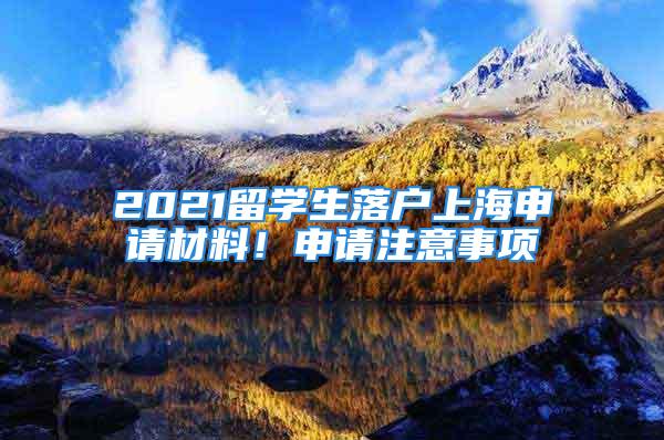 2021留学生落户上海申请材料！申请注意事项