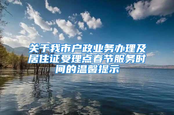 关于我市户政业务办理及居住证受理点春节服务时间的温馨提示