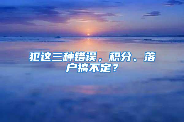 犯这三种错误，积分、落户搞不定？