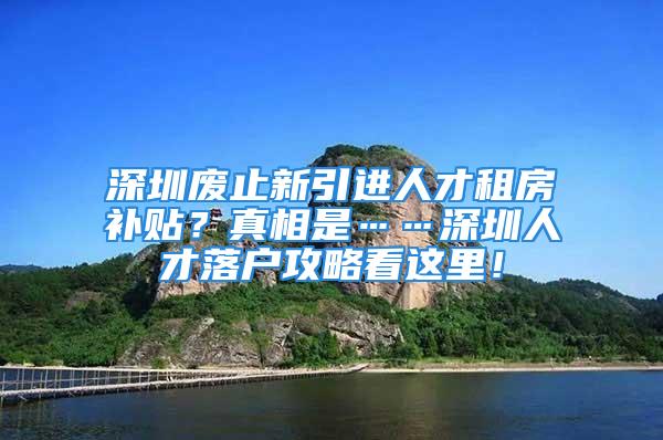 深圳废止新引进人才租房补贴？真相是……深圳人才落户攻略看这里！