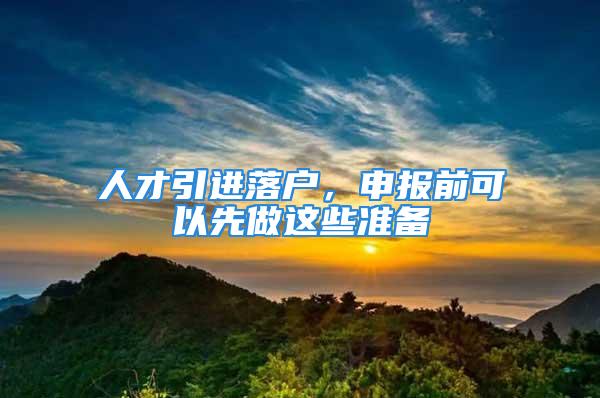 人才引进落户，申报前可以先做这些准备