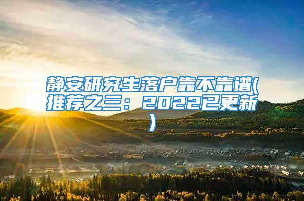 静安研究生落户靠不靠谱(推荐之三：2022已更新)